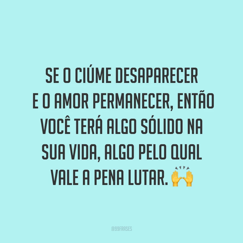 Se o ciúme desaparecer e o amor permanecer, então você terá algo sólido na sua vida, algo pelo qual vale a pena lutar. ?