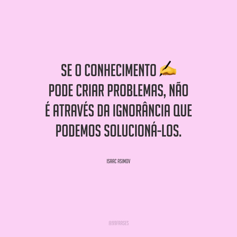 Se o conhecimento pode criar problemas, não é através da ignorância que podemos solucioná-los.