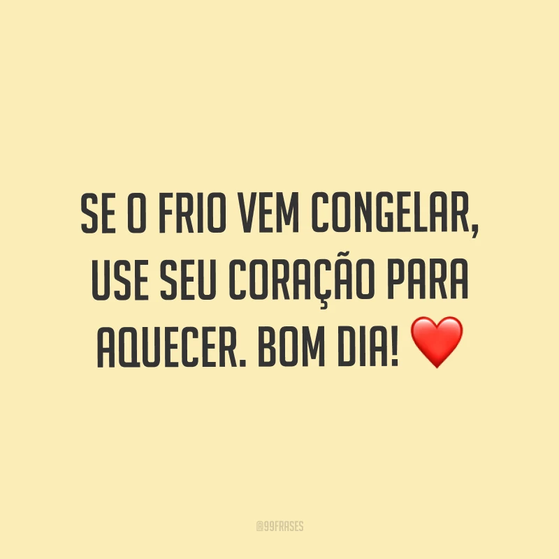 Se o frio vem congelar, use seu coração para aquecer. Bom dia! ❤