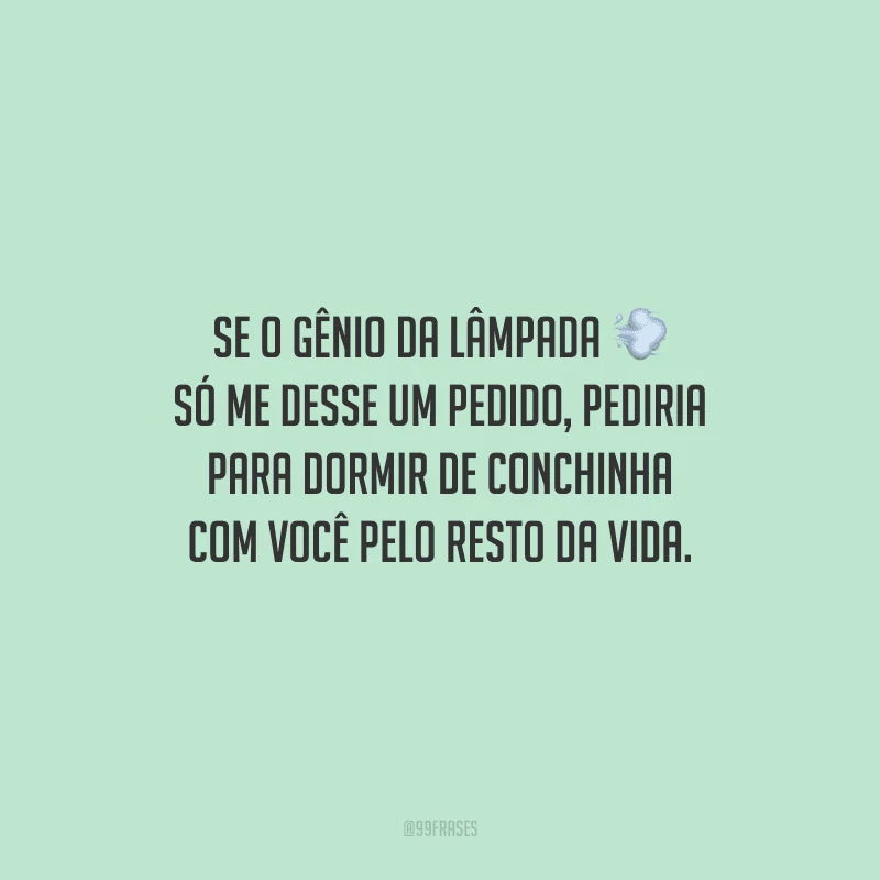 Se o gênio da lâmpada só me desse um pedido, pediria para dormir de conchinha com você pelo resto da vida.