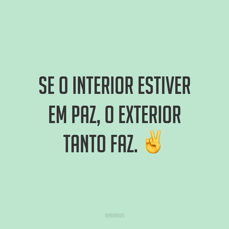 Se o interior estiver em paz, o exterior tanto faz. ✌