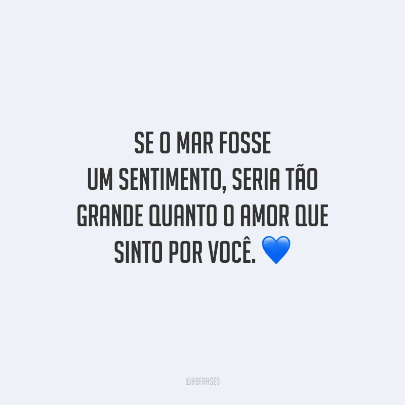 Se o mar fosse um sentimento, seria tão grande quanto o amor que sinto por você. 
