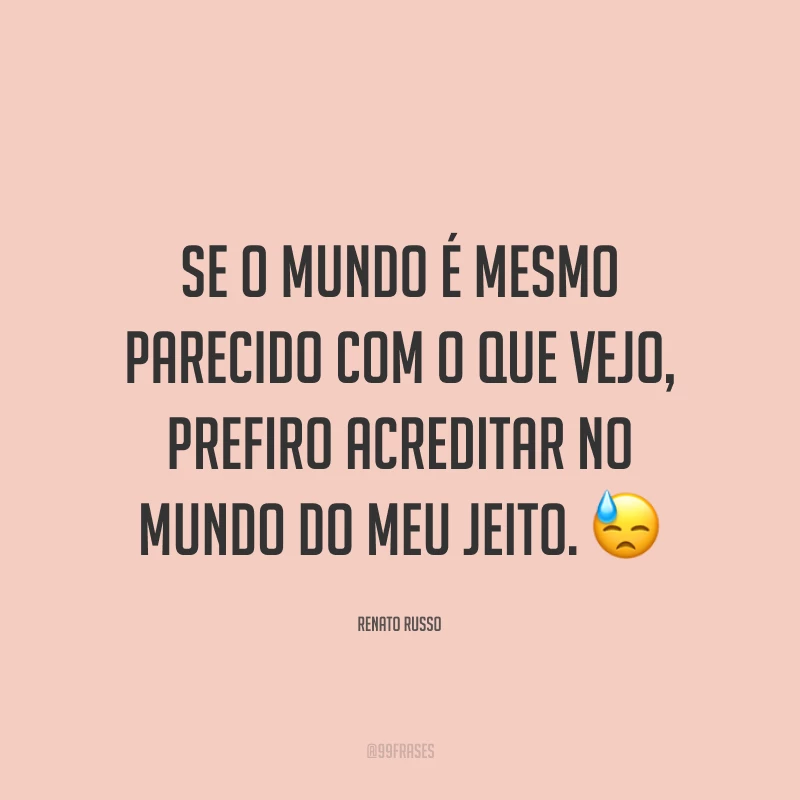 Se o mundo é mesmo parecido com o que vejo, prefiro acreditar no mundo do meu jeito. 😓