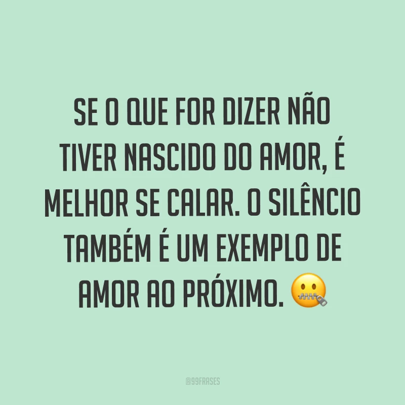 Se o que for dizer não tiver nascido do amor, é melhor se calar. O silêncio também é um exemplo de amor ao próximo. ?