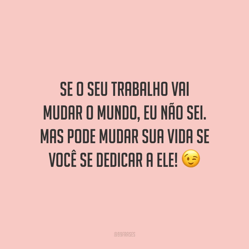 Se o seu trabalho vai mudar o mundo, eu não sei. Mas pode mudar sua vida se você se dedicar a ele!