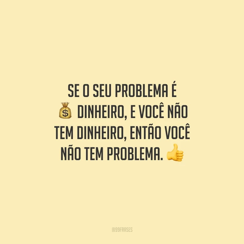 Se o seu problema é dinheiro, e você não tem dinheiro, então você não tem problema.
