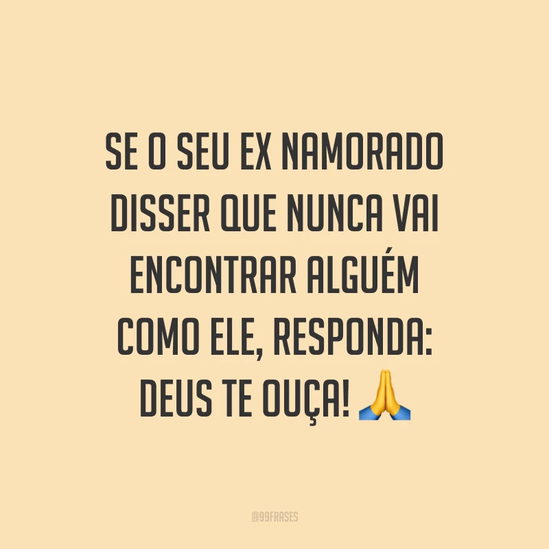Se o seu ex namorado disser que nunca vai encontrar alguém como ele, responda: Deus te ouça! ?
