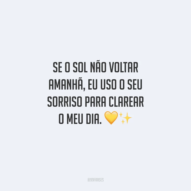 Se o sol não voltar amanhã, eu uso o seu sorriso para clarear o meu dia. 