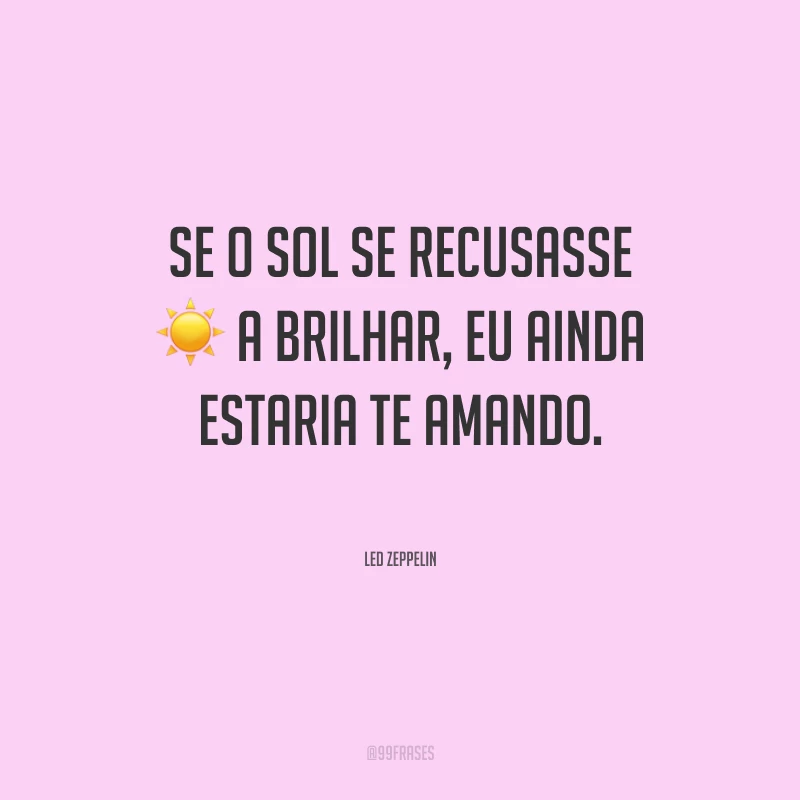 Se o sol se recusasse a brilhar, eu ainda estaria te amando.