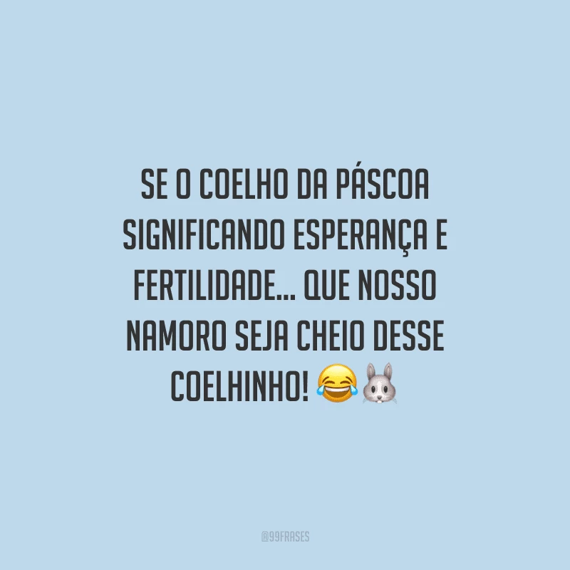 Se o coelho da Páscoa significando esperança e fertilidade... Que nosso namoro seja cheio desse coelhinho! 