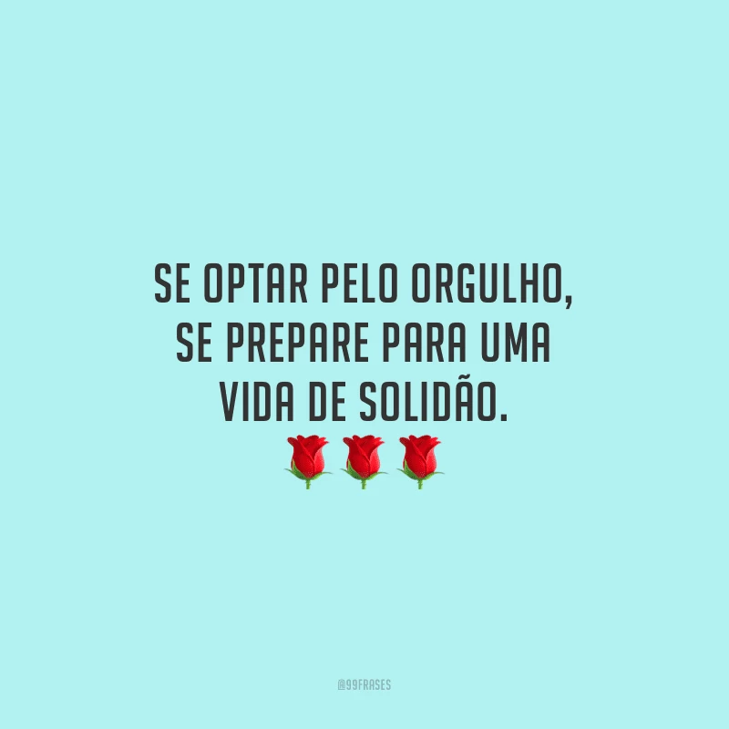 Se optar pelo orgulho, se prepare para uma vida de solidão.