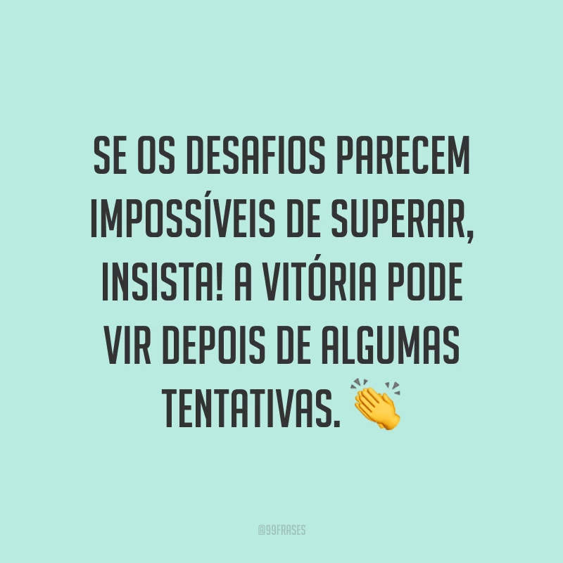 Se os desafios parecem impossíveis de superar, insista! A vitória pode vir depois de algumas tentativas. ?
