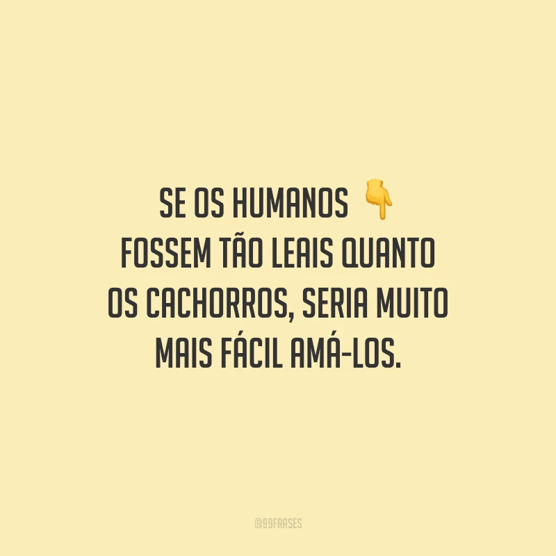 Se os humanos fossem tão leais quanto os cachorros, seria muito mais fácil amá-los.