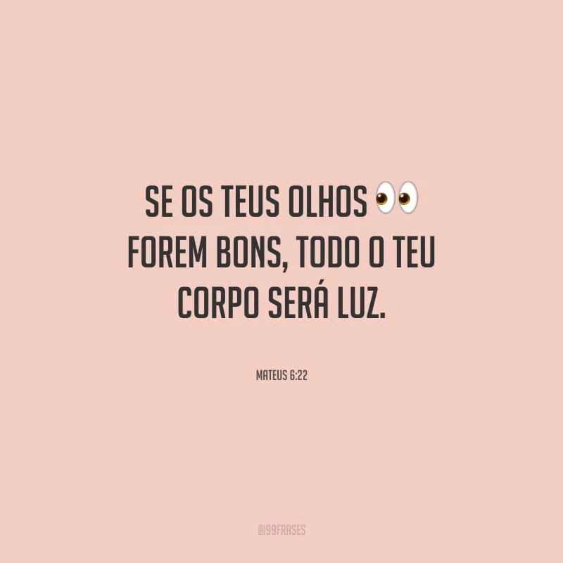 Se os teus olhos forem bons, todo o teu corpo será luz. 