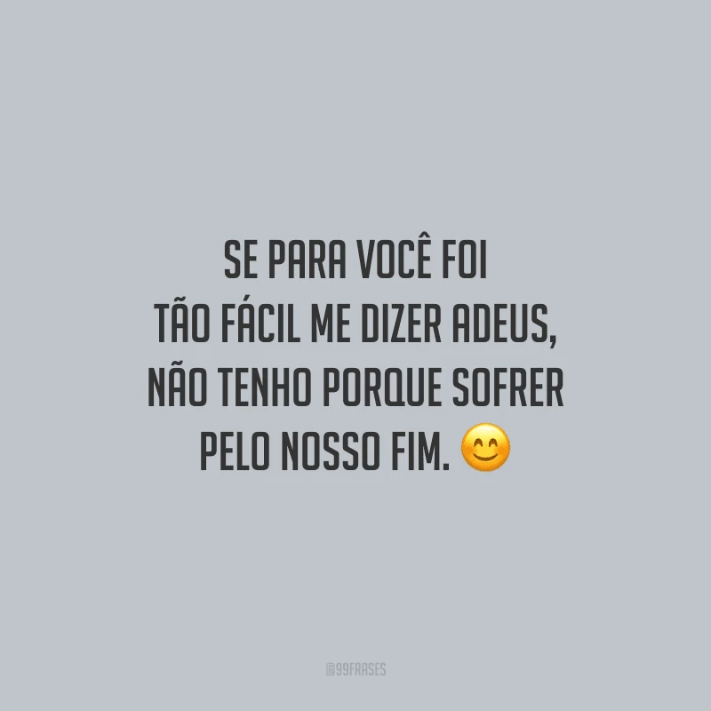 Se para você foi tão fácil me dizer adeus, não tenho porque sofrer pelo nosso fim.