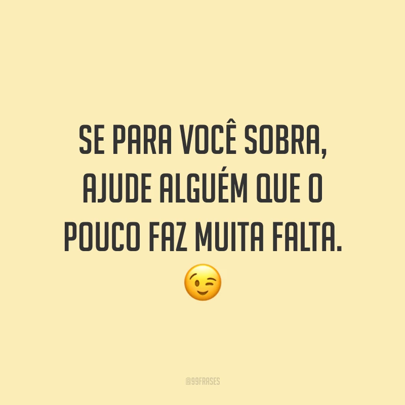 Se para você sobra, ajude alguém que o pouco faz muita falta. 😉