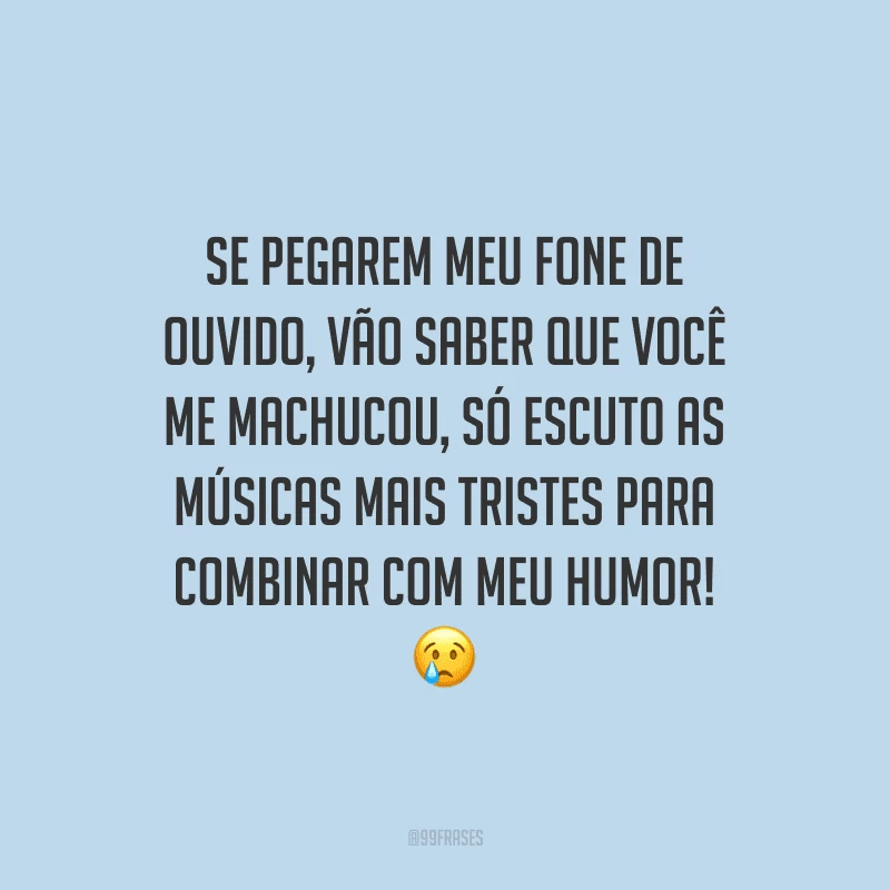 Se pegarem meu fone de ouvido, vão saber que você me machucou, só escuto as músicas mais tristes para combinar com meu humor! 