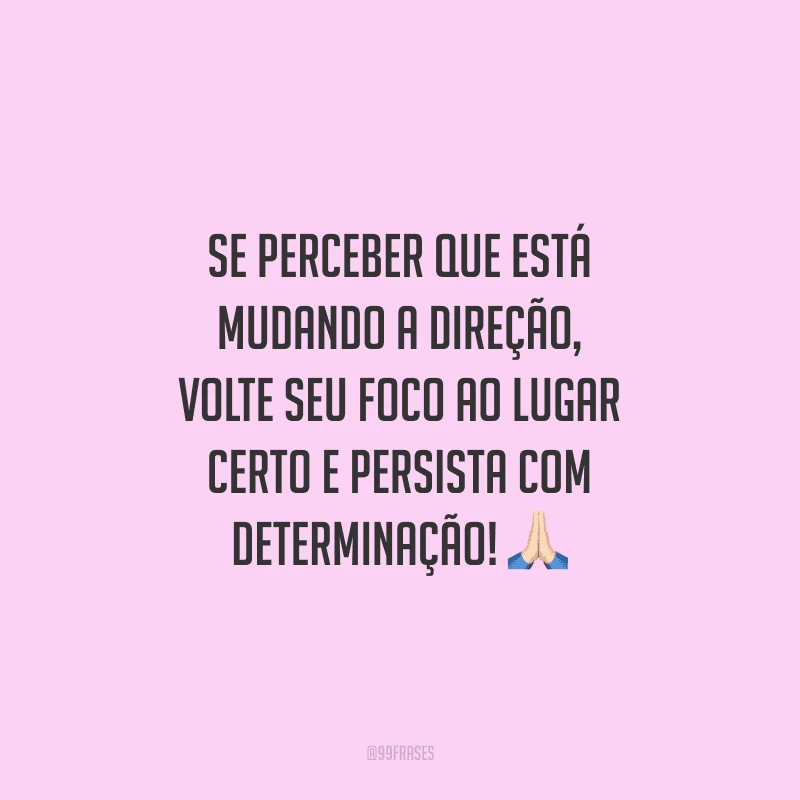 Se perceber que está mudando a direção, volte seu foco ao lugar certo e persista com determinação!