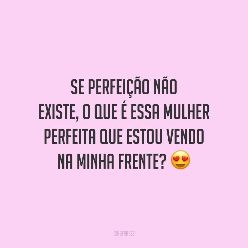 Se perfeição não existe, o que é essa mulher perfeita que estou vendo na minha frente?