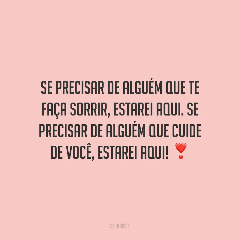 Se precisar de alguém que te faça sorrir, estarei aqui. Se precisar de alguém que cuide de você, estarei aqui! 