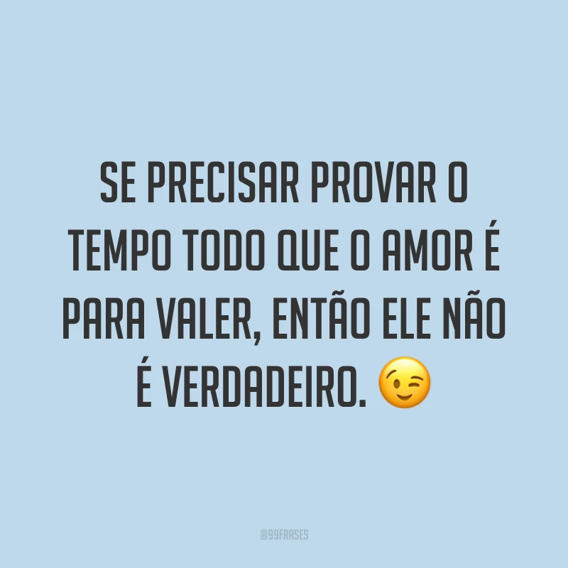 Se precisar provar o tempo todo que o amor é para valer, então ele não é verdadeiro. 😉