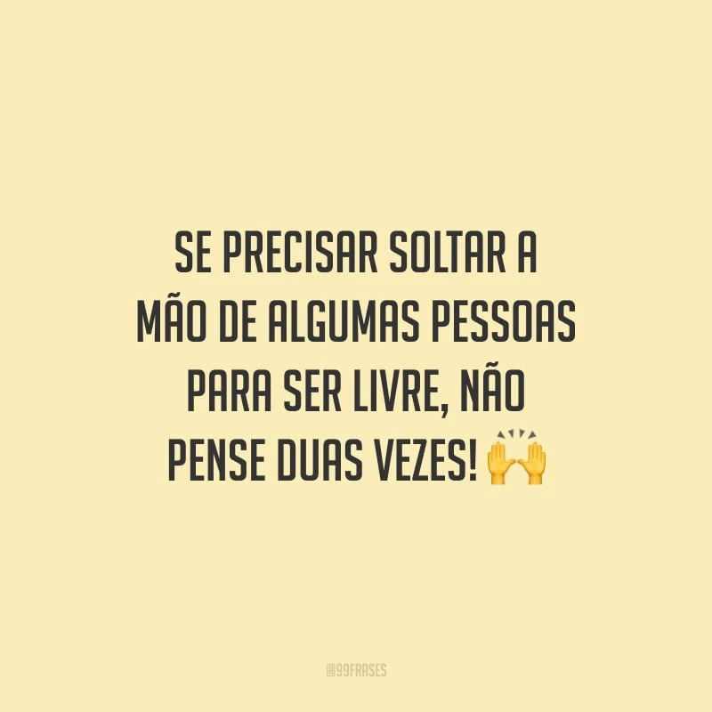 Se precisar soltar a mão de algumas pessoas para ser livre, não pense duas vezes!