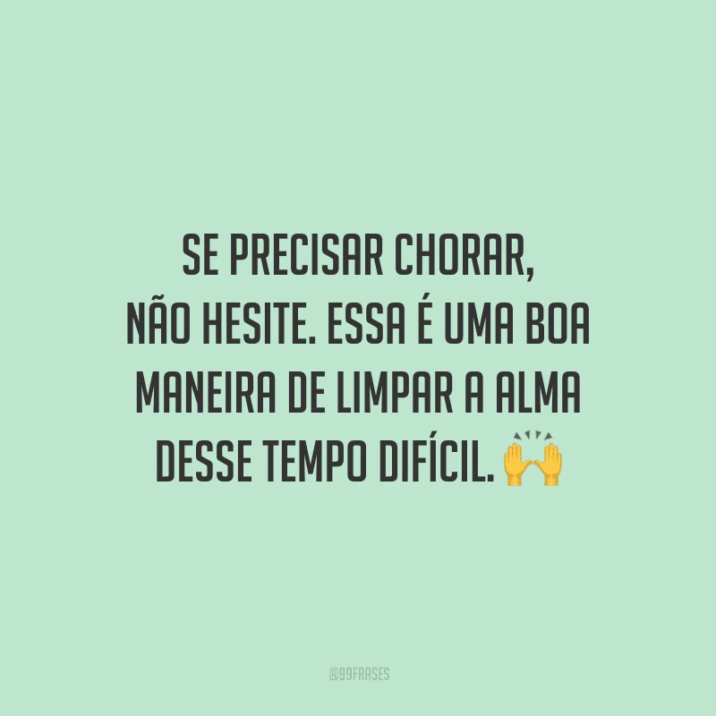 Se precisar chorar, não hesite. Essa é uma boa maneira de limpar a alma desse tempo difícil.