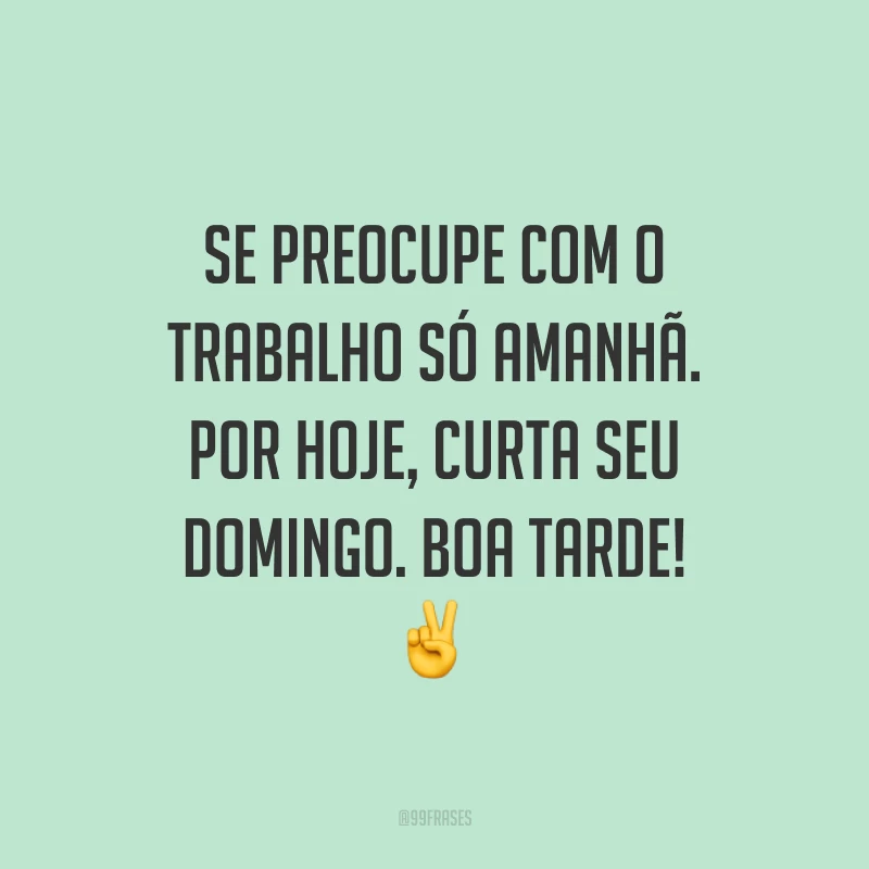 Se preocupe com o trabalho só amanhã. Por hoje, curta seu domingo. Boa tarde!