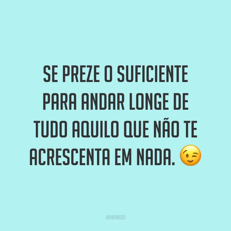 Se preze o suficiente para andar longe de tudo aquilo que não te acrescenta em nada. ?