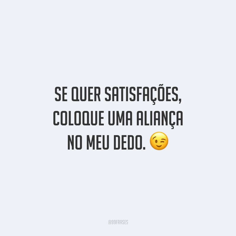 Se quer satisfações, coloque uma aliança no meu dedo.