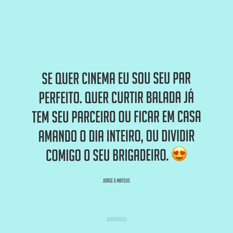 Se quer cinema eu sou seu par perfeito. Quer curtir balada já tem seu parceiro ou ficar em casa amando o dia inteiro, ou dividir comigo o seu brigadeiro. 