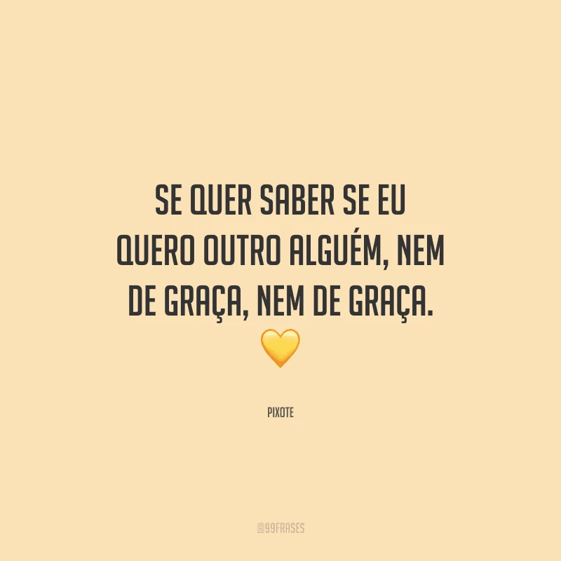 Se quer saber se eu quero outro alguém, nem de graça, nem de graça. 