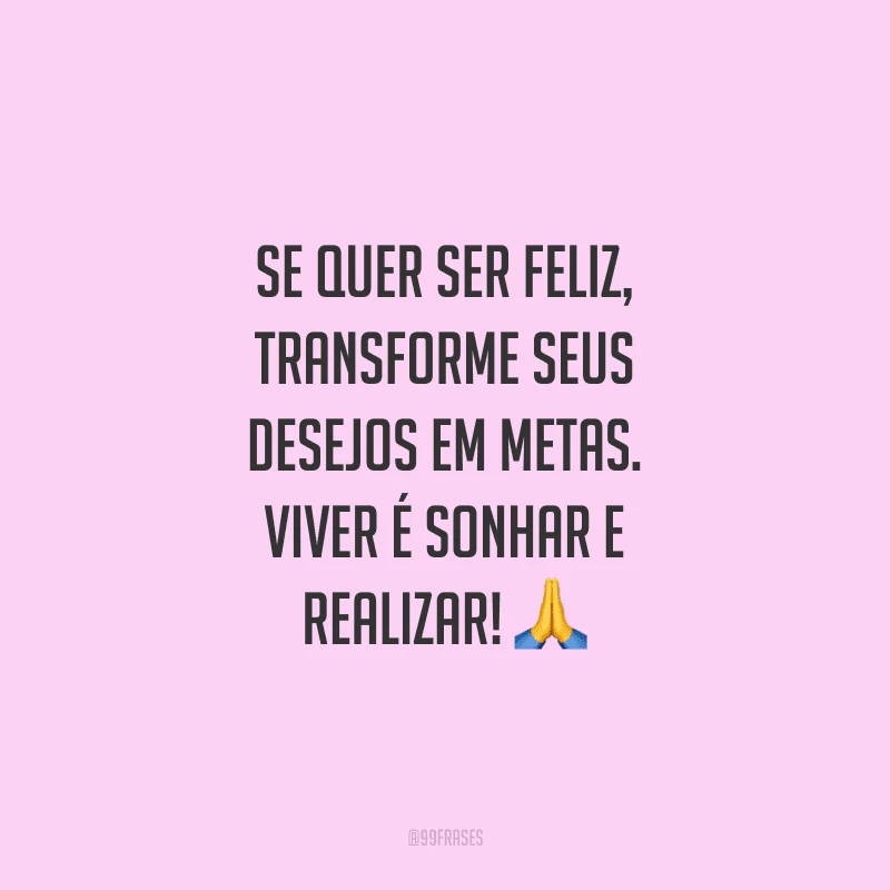 Se quer ser feliz, transforme seus desejos em metas. Viver é sonhar e realizar!