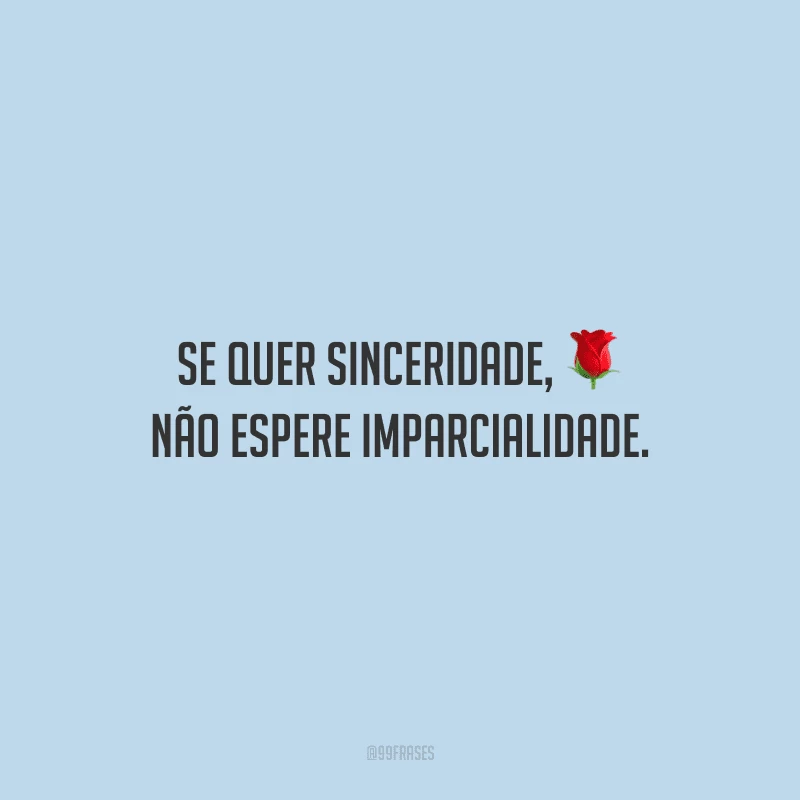 Se quer sinceridade, não espere imparcialidade.