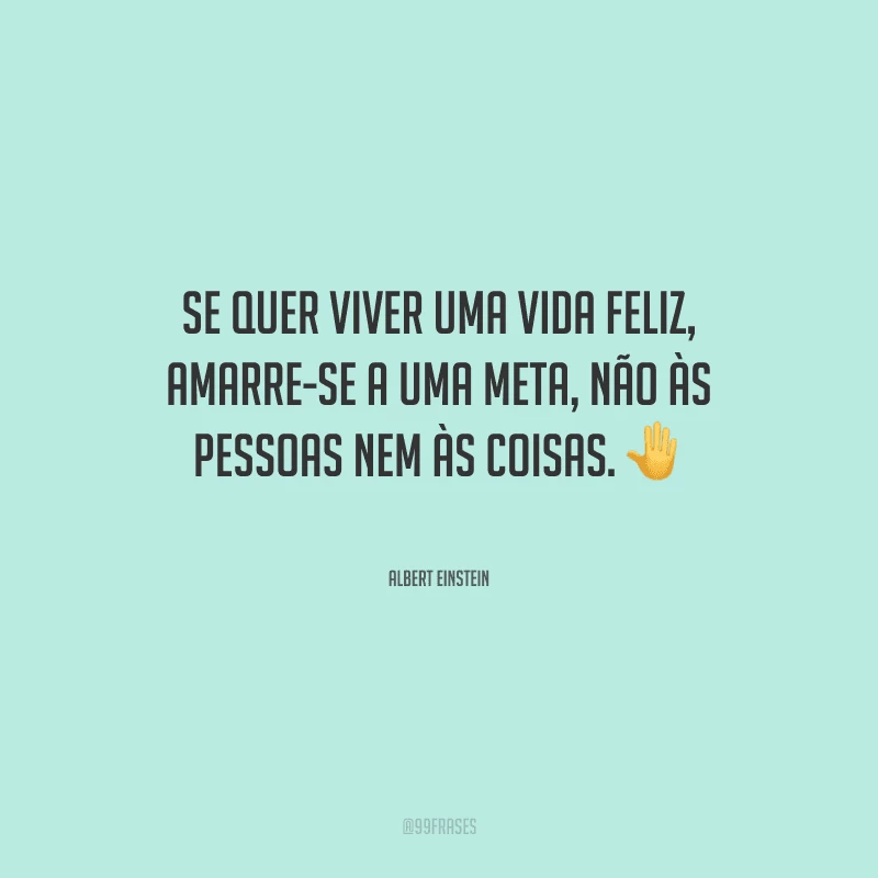 Se quer viver uma vida feliz, amarre-se a uma meta, não às pessoas nem às coisas.