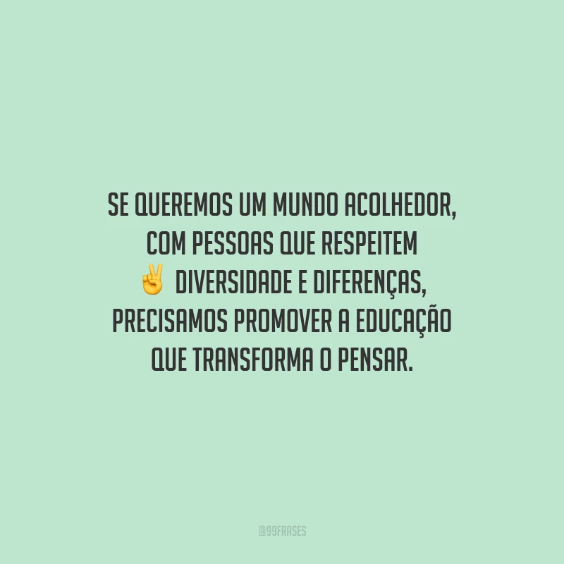 Se queremos um mundo acolhedor, com pessoas que respeitem diversidade e diferenças, precisamos promover a educação que transforma o pensar.