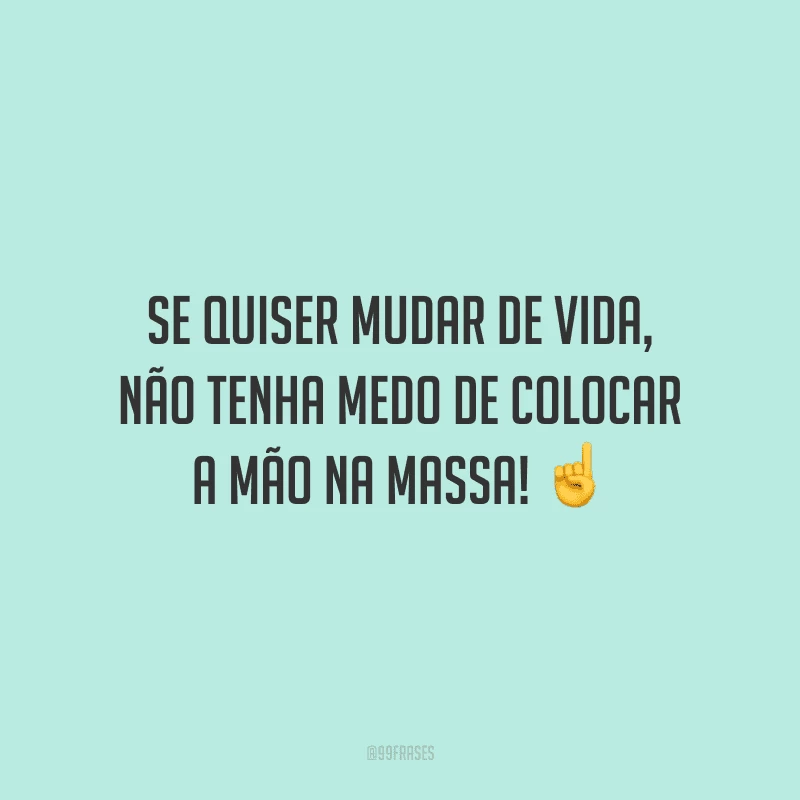 Se quiser mudar de vida, não tenha medo de colocar a mão na massa!