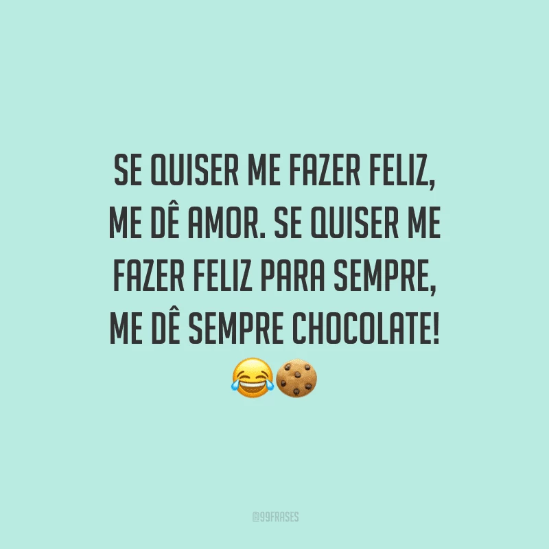 Se quiser me fazer feliz, me dê amor. Se quiser me fazer feliz para sempre, me dê sempre chocolate! 