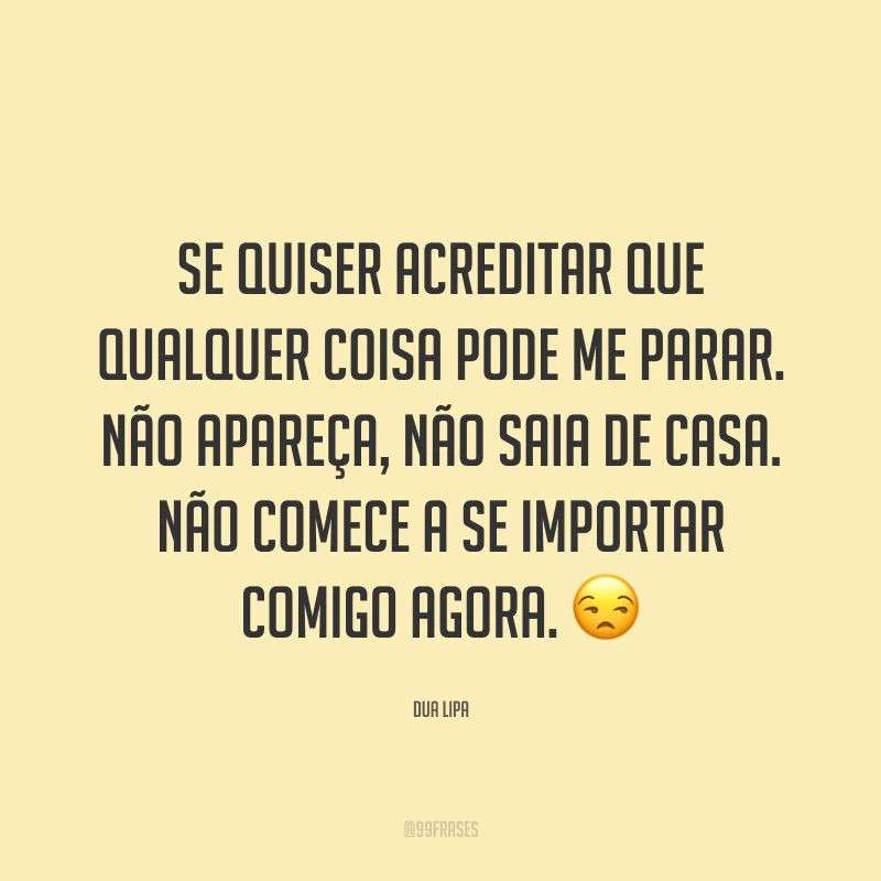 Se quiser acreditar que qualquer coisa pode me parar. Não apareça, não saia de casa. Não comece a se importar comigo agora. ?