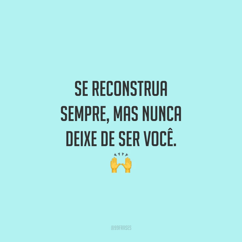 Se reconstrua sempre, mas nunca deixe de ser você. 🙌