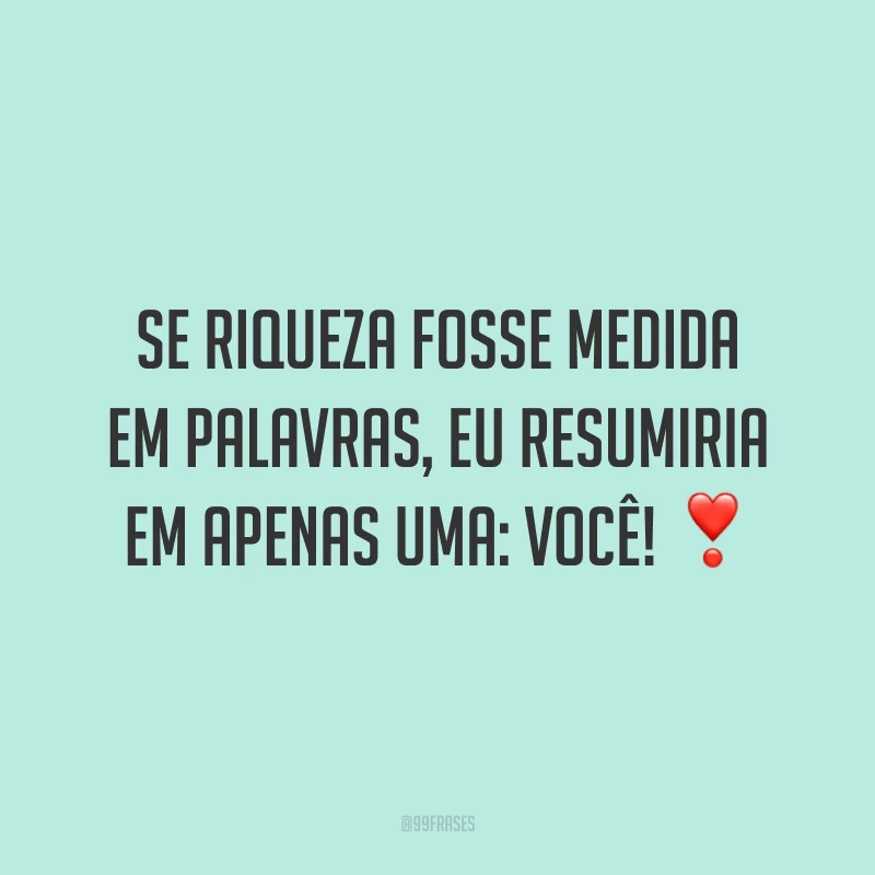 Se riqueza fosse medida em palavras, eu resumiria em apenas uma: você!