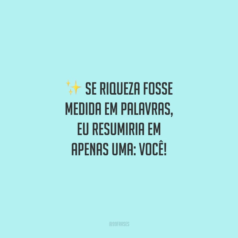 Se riqueza fosse medida em palavras, eu resumiria em apenas uma: você!