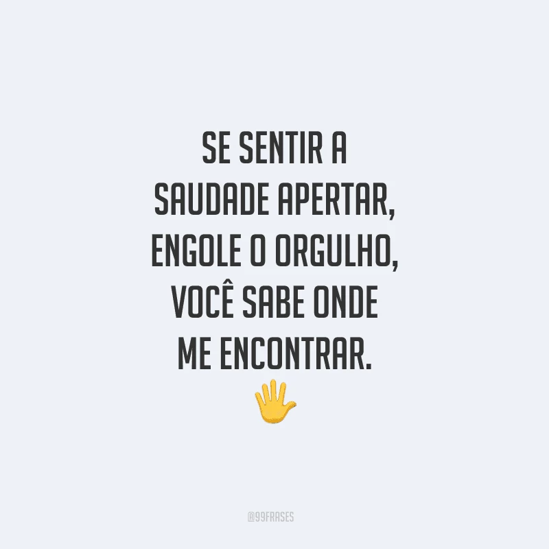 Se sentir a saudade apertar, engole o orgulho, você sabe onde me encontrar.

