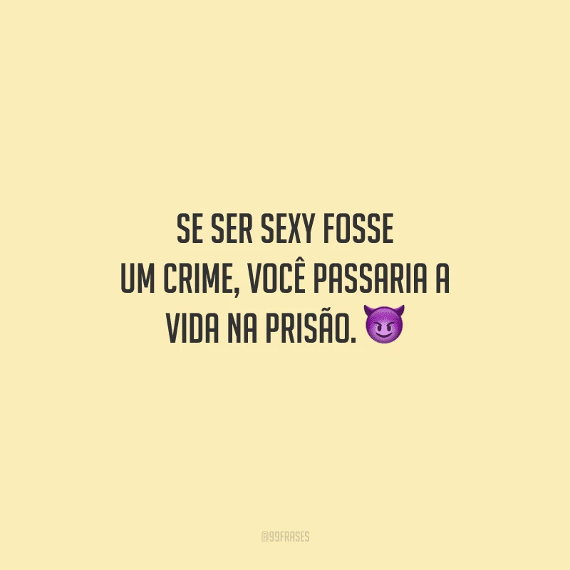 Se ser sexy fosse um crime, você passaria a vida na prisão. 