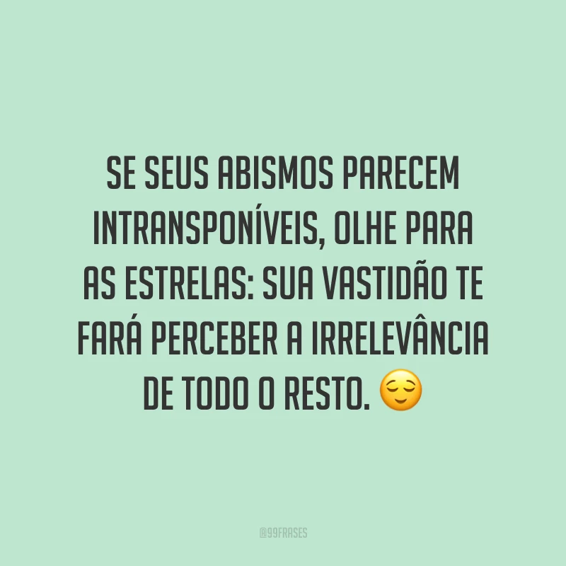Se seus abismos parecem intransponíveis, olhe para as estrelas: sua vastidão te fará perceber a irrelevância de todo o resto. ?