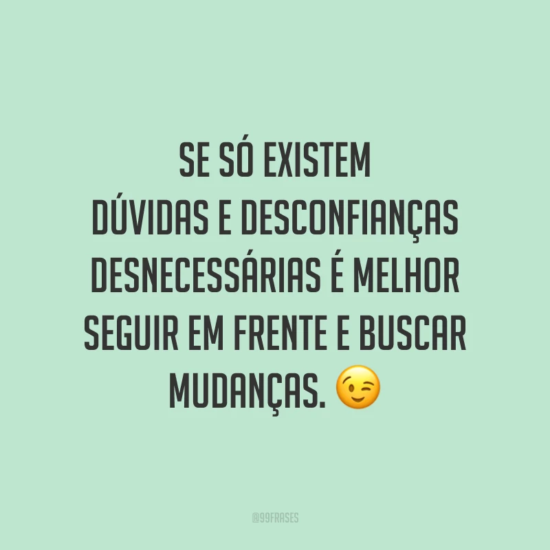 Se só existem dúvidas e desconfianças desnecessárias é melhor seguir em frente e buscar mudanças. 😉
