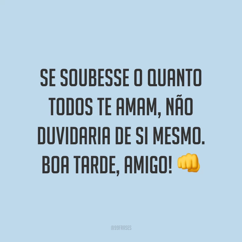 Se soubesse o quanto todos te amam, não duvidaria de si mesmo. Boa tarde, amigo! ?