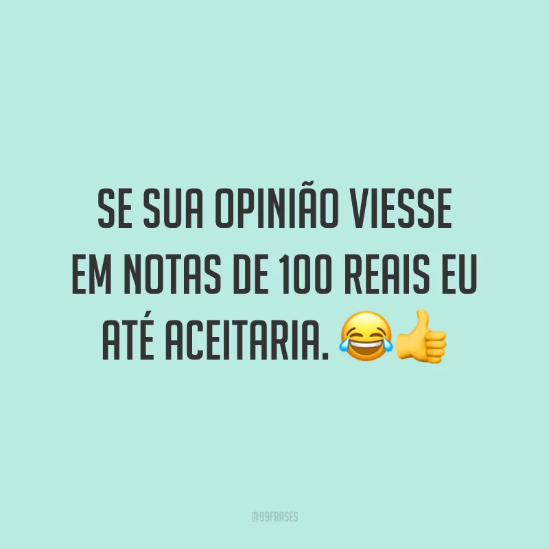 Se sua opinião viesse em notas de 100 reais eu até aceitaria. 😂👍