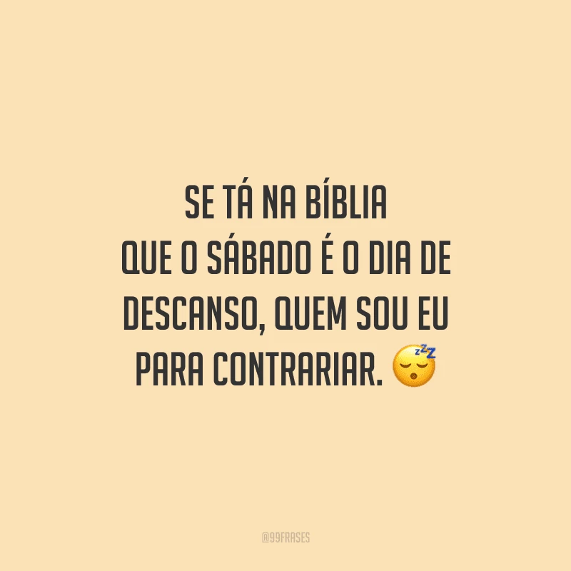 Se tá na Bíblia que o sábado é o dia de descanso, quem sou eu para contrariar.