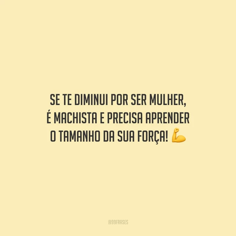 Se te diminui por ser mulher, é machista e precisa aprender o tamanho da sua força!